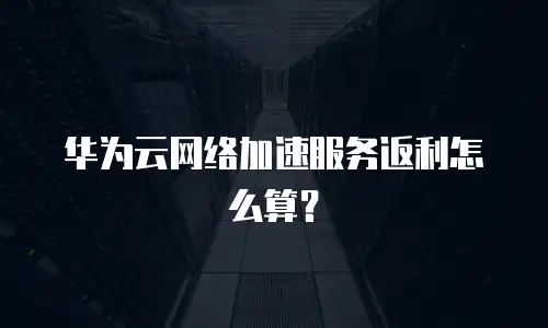 华为云网络加速服务返利怎么算？