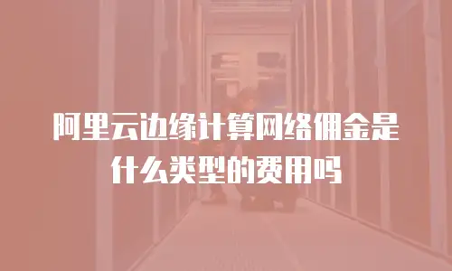 阿里云边缘计算网络佣金是什么类型的费用吗