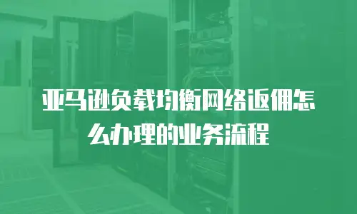 亚马逊负载均衡网络返佣怎么办理的业务流程