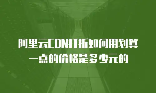 阿里云CDN打折如何用划算一点的价格是多少元的
