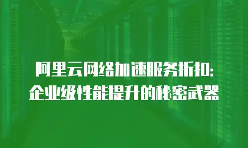 阿里云网络加速服务折扣：企业级性能提升的秘密武器