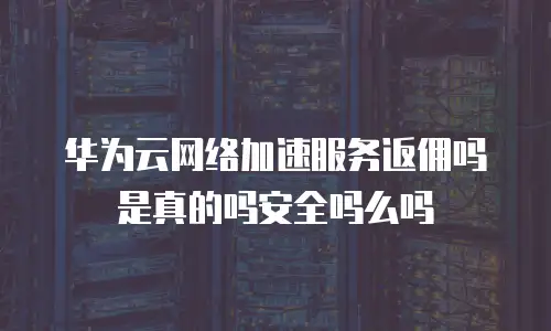 华为云网络加速服务返佣吗是真的吗安全吗么吗