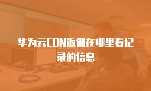 华为云CDN返佣在哪里看记录的信息
