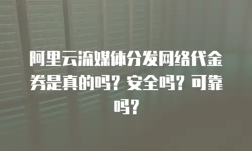 阿里云流媒体分发网络代金券是真的吗？安全吗？可靠吗？