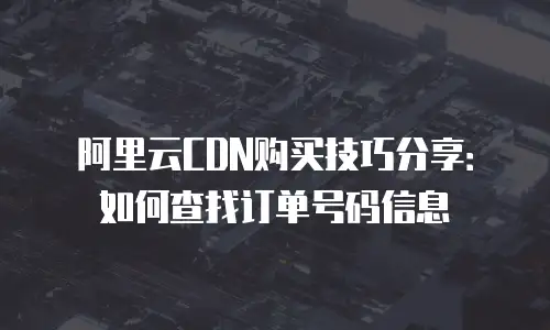 阿里云CDN购买技巧分享：如何查找订单号码信息