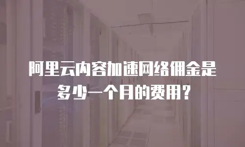 阿里云内容加速网络佣金是多少一个月的费用？