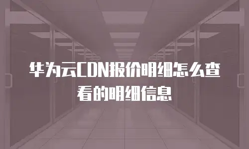 华为云CDN报价明细怎么查看的明细信息