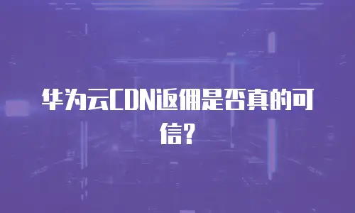 华为云CDN返佣是否真的可信？