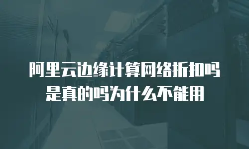 阿里云边缘计算网络折扣吗是真的吗为什么不能用