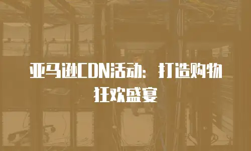 亚马逊CDN活动：打造购物狂欢盛宴