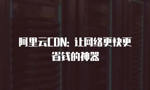 阿里云CDN: 让网络更快更省钱的神器