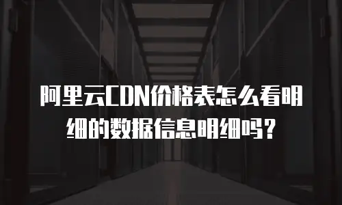 阿里云CDN价格表怎么看明细的数据信息明细吗？