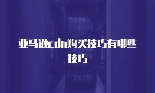 亚马逊cdn购买技巧有哪些技巧