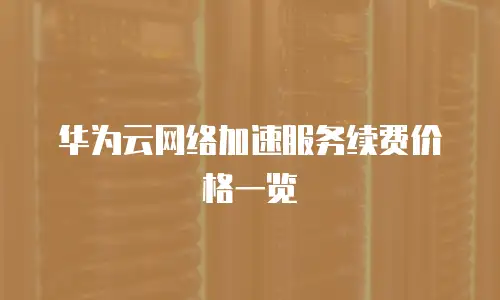 华为云网络加速服务续费价格一览