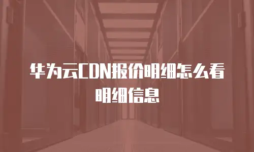 华为云CDN报价明细怎么看明细信息
