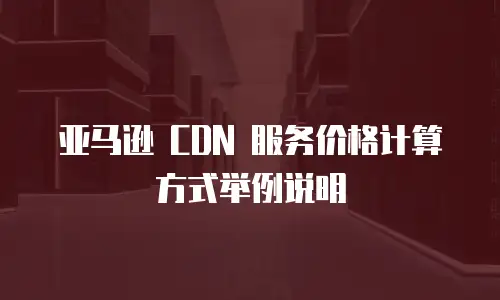 亚马逊 CDN 服务价格计算方式举例说明