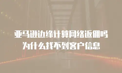 亚马逊边缘计算网络返佣吗为什么找不到客户信息
