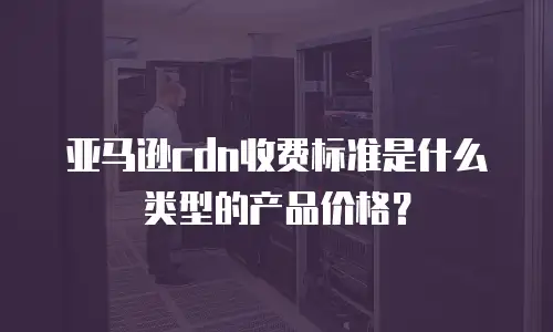 亚马逊cdn收费标准是什么类型的产品价格？