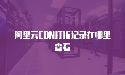 阿里云CDN打折记录在哪里查看