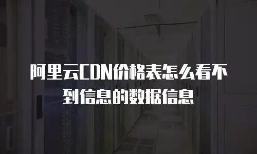 阿里云CDN价格表怎么看不到信息的数据信息
