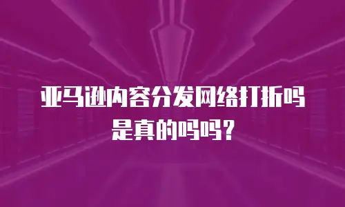 亚马逊内容分发网络打折吗是真的吗吗？