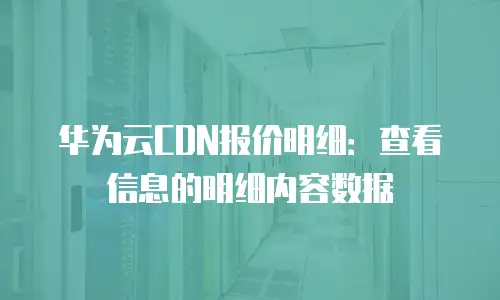 华为云CDN报价明细：查看信息的明细内容数据