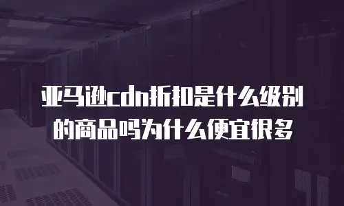 亚马逊cdn折扣是什么级别的商品吗为什么便宜很多