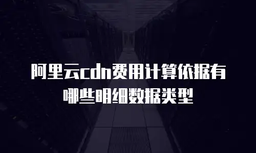阿里云cdn费用计算依据有哪些明细数据类型