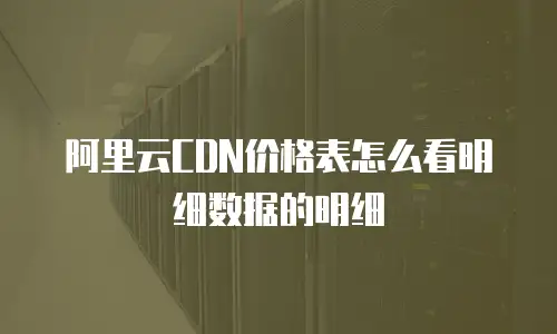 阿里云CDN价格表怎么看明细数据的明细