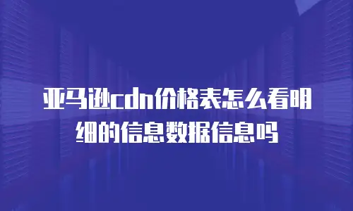 亚马逊cdn价格表怎么看明细的信息数据信息吗