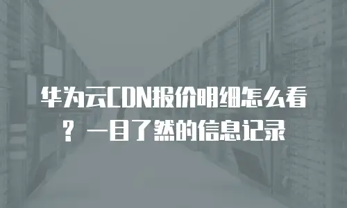 华为云CDN报价明细怎么看? 一目了然的信息记录