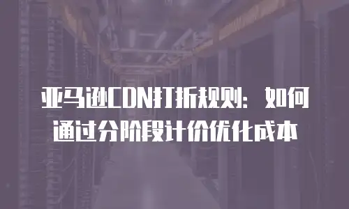 亚马逊CDN打折规则：如何通过分阶段计价优化成本