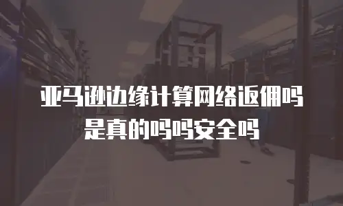 亚马逊边缘计算网络返佣吗是真的吗吗安全吗