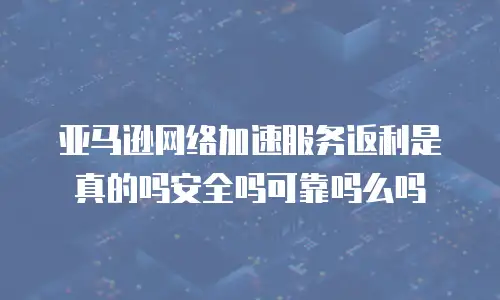 亚马逊网络加速服务返利是真的吗安全吗可靠吗么吗