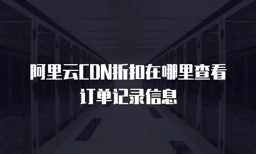 阿里云CDN折扣在哪里查看订单记录信息