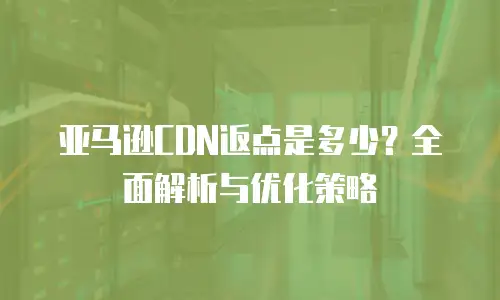 亚马逊CDN返点是多少？全面解析与优化策略
