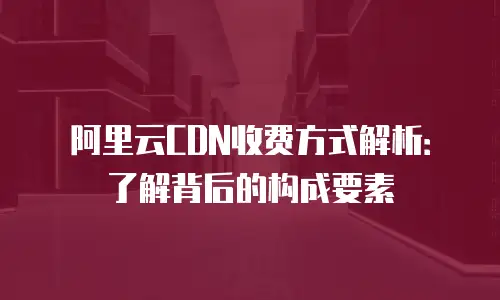 阿里云CDN收费方式解析：了解背后的构成要素