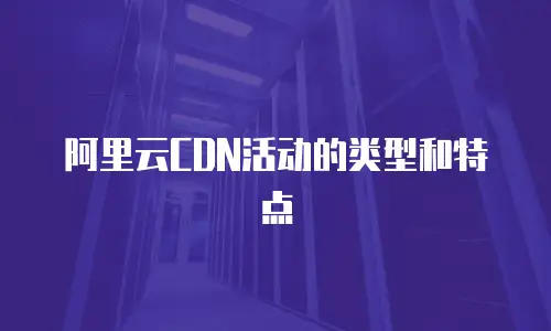 阿里云CDN活动的类型和特点