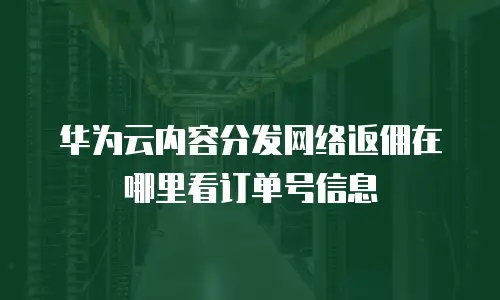 华为云内容分发网络返佣在哪里看订单号信息