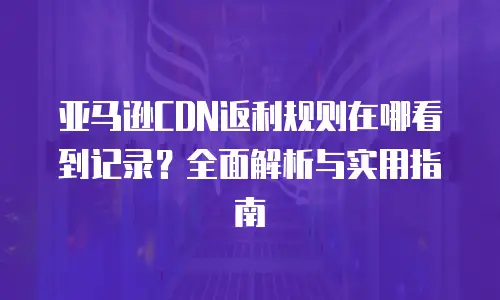 亚马逊CDN返利规则在哪看到记录？全面解析与实用指南