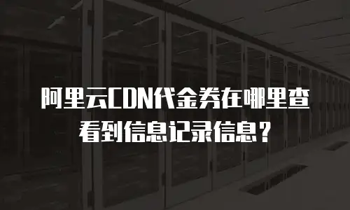 阿里云CDN代金券在哪里查看到信息记录信息？