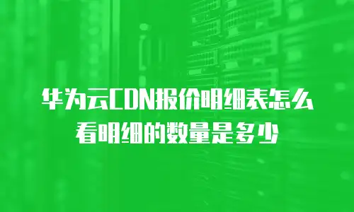 华为云CDN报价明细表怎么看明细的数量是多少
