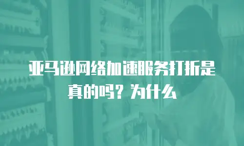 亚马逊网络加速服务打折是真的吗？为什么