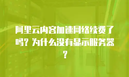 阿里云内容加速网络续费了吗？为什么没有显示服务器？