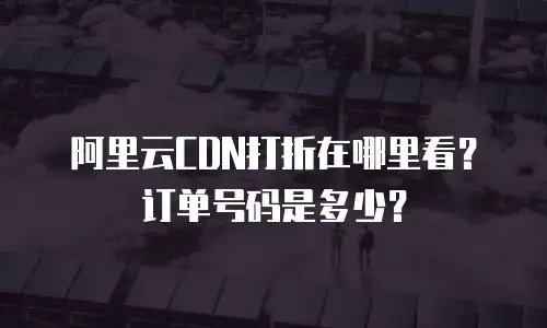 阿里云CDN打折在哪里看？订单号码是多少？