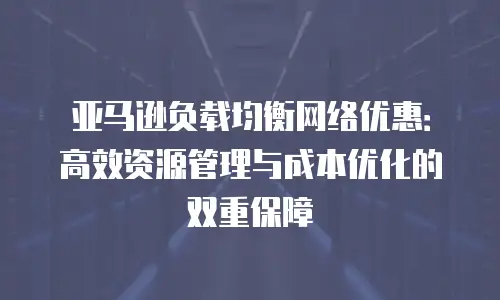 亚马逊负载均衡网络优惠：高效资源管理与成本优化的双重保障
