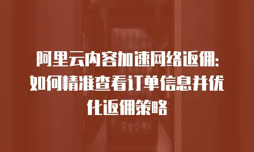 阿里云内容加速网络返佣：如何精准查看订单信息并优化返佣策略
