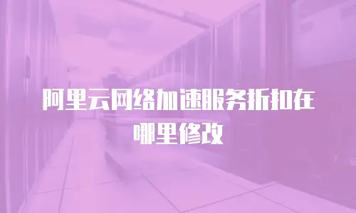 阿里云网络加速服务折扣在哪里修改