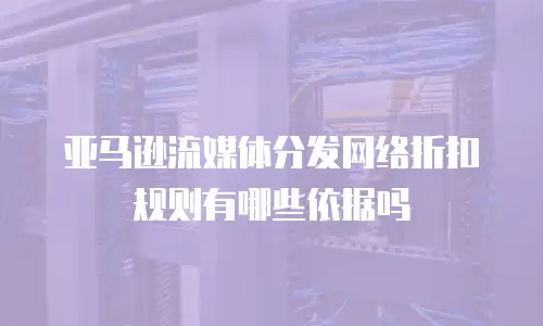 亚马逊流媒体分发网络折扣规则有哪些依据吗