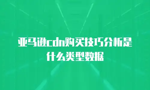 亚马逊cdn购买技巧分析是什么类型数据